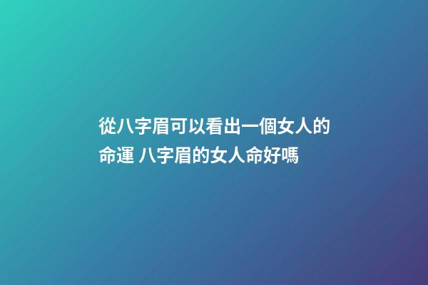 從八字眉可以看出一個女人的命運 八字眉的女人命好嗎